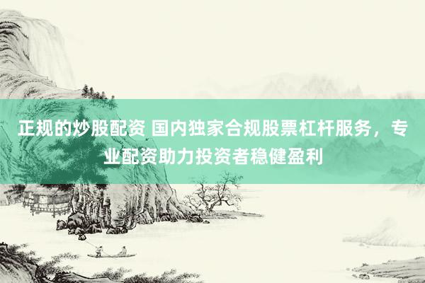 正规的炒股配资 国内独家合规股票杠杆服务，专业配资助力投资者稳健盈利