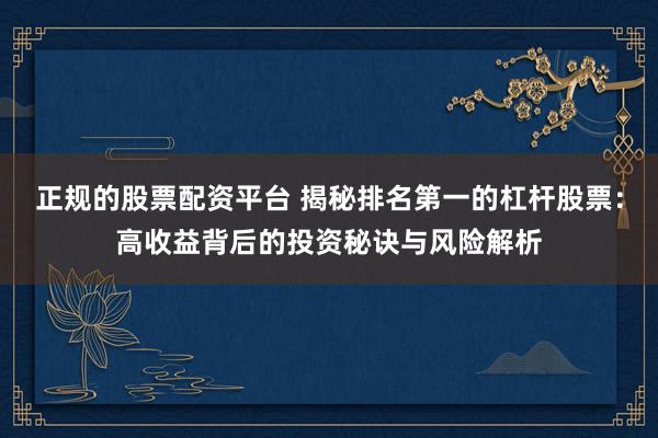 正规的股票配资平台 揭秘排名第一的杠杆股票：高收益背后的投资秘诀与风险解析