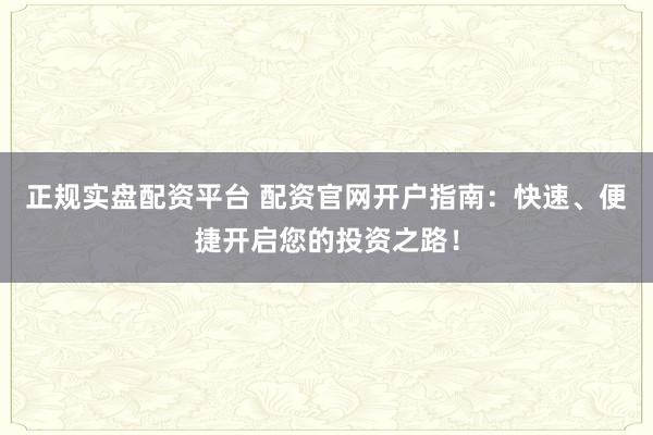 正规实盘配资平台 配资官网开户指南：快速、便捷开启您的投资之路！