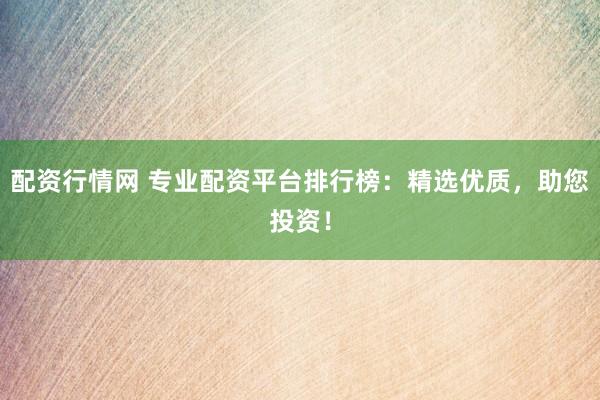 配资行情网 专业配资平台排行榜：精选优质，助您投资！