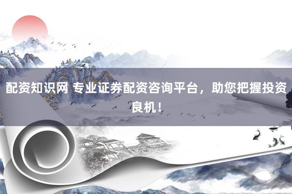 配资知识网 专业证券配资咨询平台，助您把握投资良机！