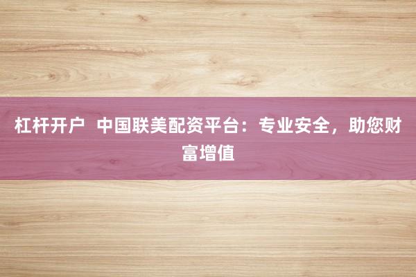 杠杆开户  中国联美配资平台：专业安全，助您财富增值