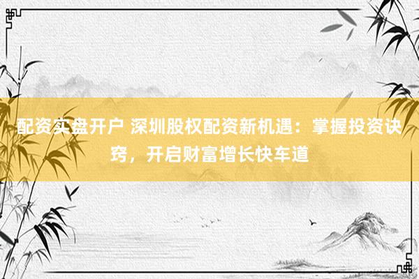 配资实盘开户 深圳股权配资新机遇：掌握投资诀窍，开启财富增长快车道