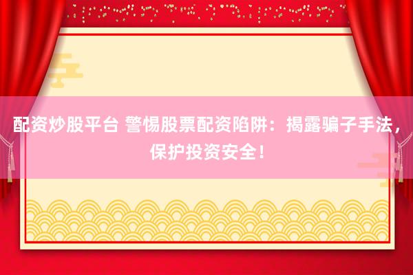 配资炒股平台 警惕股票配资陷阱：揭露骗子手法，保护投资安全！