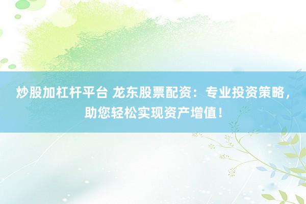 炒股加杠杆平台 龙东股票配资：专业投资策略，助您轻松实现资产增值！