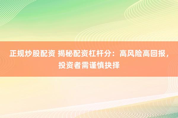 正规炒股配资 揭秘配资杠杆分：高风险高回报，投资者需谨慎抉择