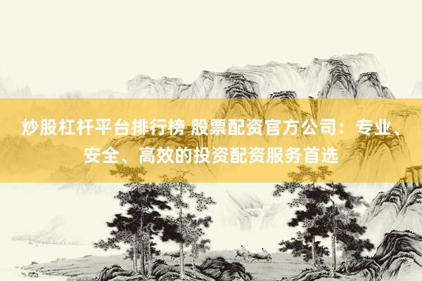 炒股杠杆平台排行榜 股票配资官方公司：专业、安全、高效的投资配资服务首选