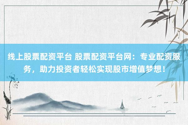 线上股票配资平台 股票配资平台网：专业配资服务，助力投资者轻松实现股市增值梦想！
