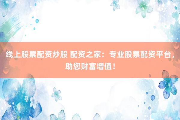 线上股票配资炒股 配资之家：专业股票配资平台，助您财富增值！