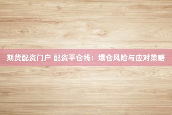 期货配资门户 配资平仓线：爆仓风险与应对策略