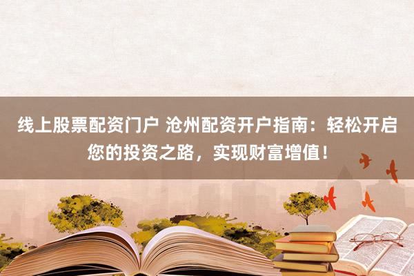线上股票配资门户 沧州配资开户指南：轻松开启您的投资之路，实现财富增值！