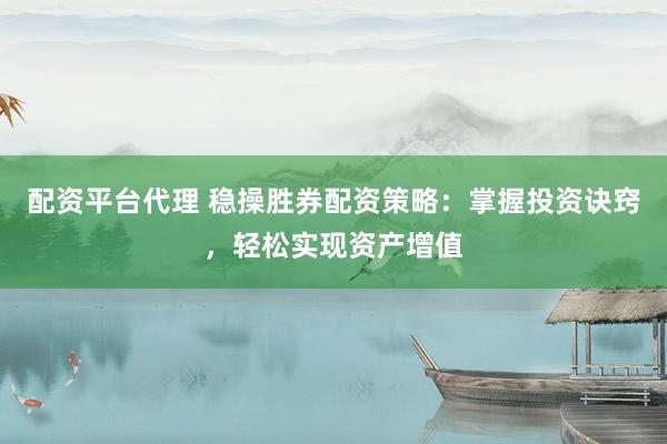 配资平台代理 稳操胜券配资策略：掌握投资诀窍，轻松实现资产增值