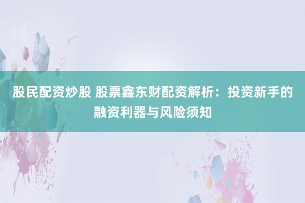 股民配资炒股 股票鑫东财配资解析：投资新手的融资利器与风险须知