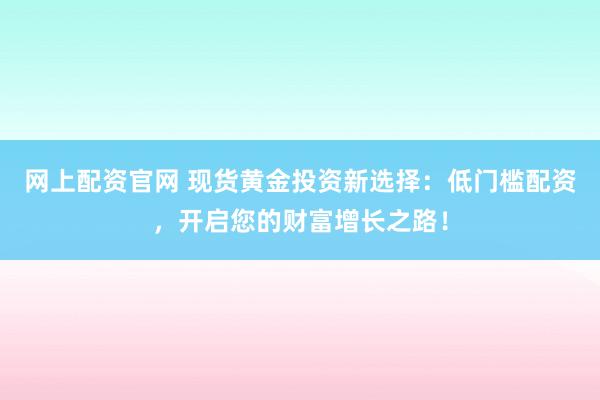 网上配资官网 现货黄金投资新选择：低门槛配资，开启您的财富增长之路！