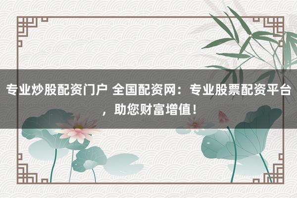 专业炒股配资门户 全国配资网：专业股票配资平台，助您财富增值！