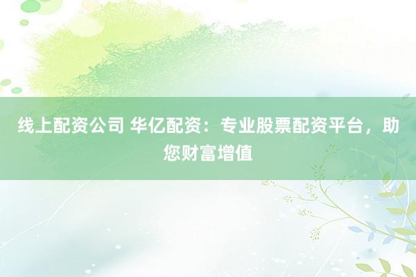 线上配资公司 华亿配资：专业股票配资平台，助您财富增值