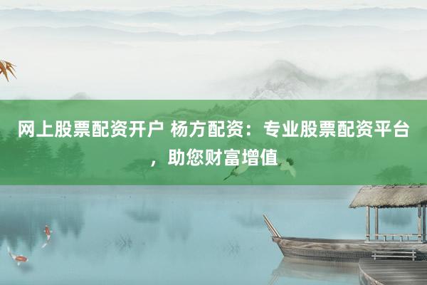网上股票配资开户 杨方配资：专业股票配资平台，助您财富增值