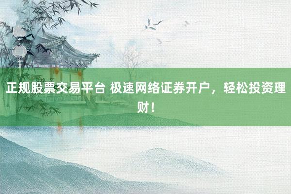 正规股票交易平台 极速网络证券开户，轻松投资理财！