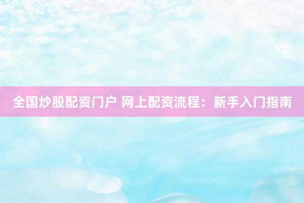 全国炒股配资门户 网上配资流程：新手入门指南