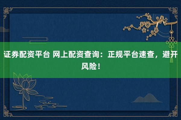 证券配资平台 网上配资查询：正规平台速查，避开风险！