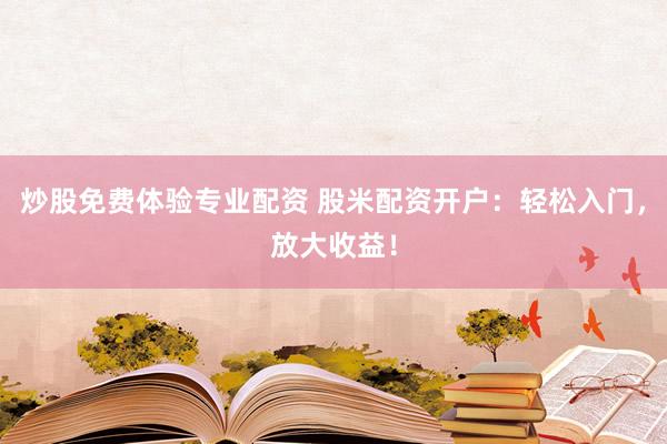 炒股免费体验专业配资 股米配资开户：轻松入门，放大收益！
