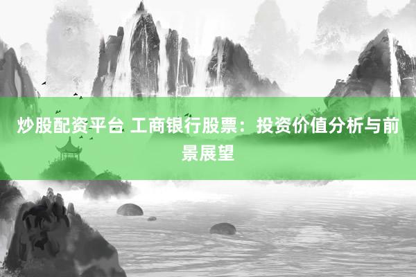 炒股配资平台 工商银行股票：投资价值分析与前景展望