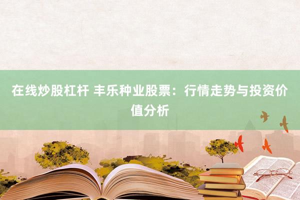 在线炒股杠杆 丰乐种业股票：行情走势与投资价值分析