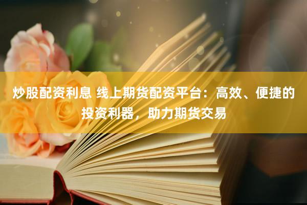 炒股配资利息 线上期货配资平台：高效、便捷的投资利器，助力期货交易