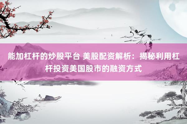 能加杠杆的炒股平台 美股配资解析：揭秘利用杠杆投资美国股市的融资方式