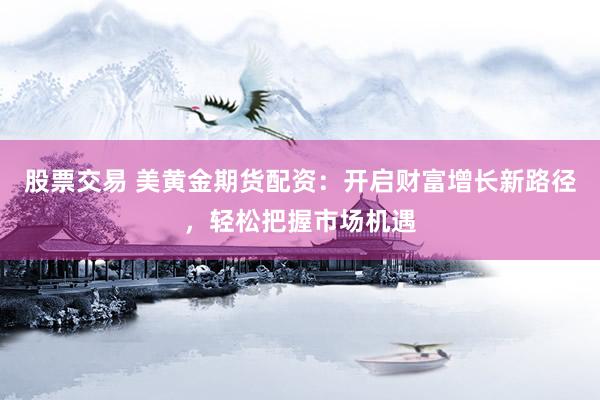 股票交易 美黄金期货配资：开启财富增长新路径，轻松把握市场机遇