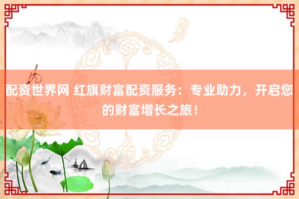 配资世界网 红旗财富配资服务：专业助力，开启您的财富增长之旅！