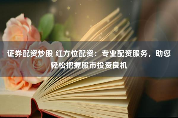 证券配资炒股 红方位配资：专业配资服务，助您轻松把握股市投资良机