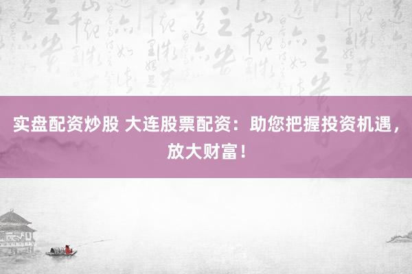 实盘配资炒股 大连股票配资：助您把握投资机遇，放大财富！