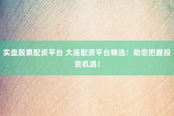 实盘股票配资平台 大连配资平台精选：助您把握投资机遇！