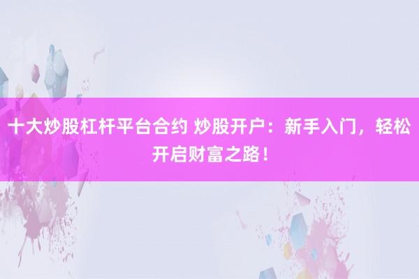 十大炒股杠杆平台合约 炒股开户：新手入门，轻松开启财富之路！