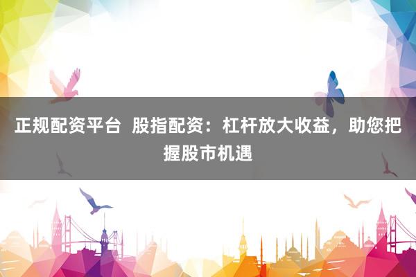 正规配资平台  股指配资：杠杆放大收益，助您把握股市机遇