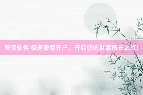 配资软件 极速股票开户，开启您的财富增长之旅！