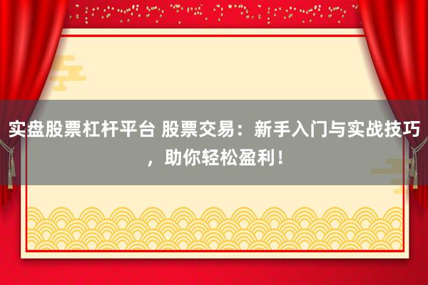 实盘股票杠杆平台 股票交易：新手入门与实战技巧，助你轻松盈利！