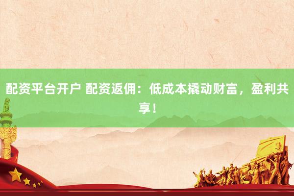 配资平台开户 配资返佣：低成本撬动财富，盈利共享！