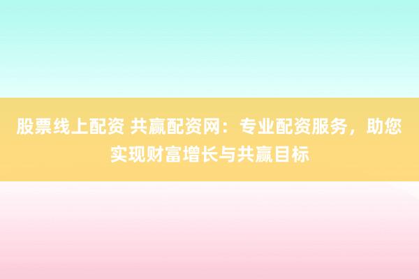 股票线上配资 共赢配资网：专业配资服务，助您实现财富增长与共赢目标