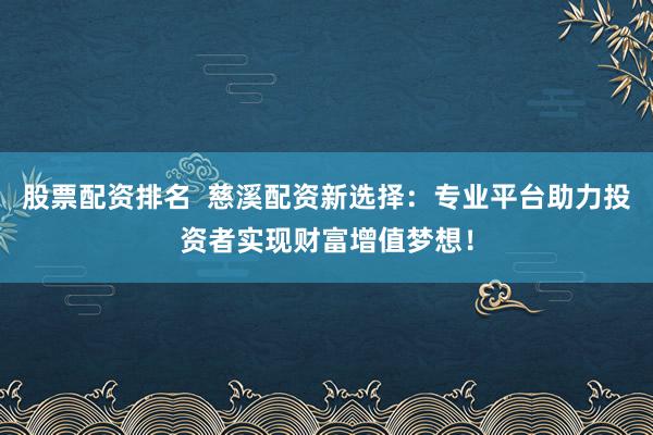 股票配资排名  慈溪配资新选择：专业平台助力投资者实现财富增值梦想！