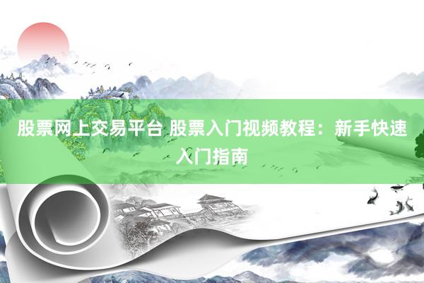 股票网上交易平台 股票入门视频教程：新手快速入门指南