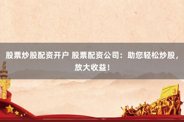 股票炒股配资开户 股票配资公司：助您轻松炒股，放大收益！