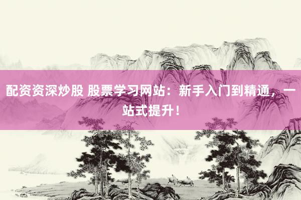 配资资深炒股 股票学习网站：新手入门到精通，一站式提升！