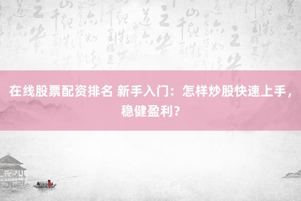 在线股票配资排名 新手入门：怎样炒股快速上手，稳健盈利？
