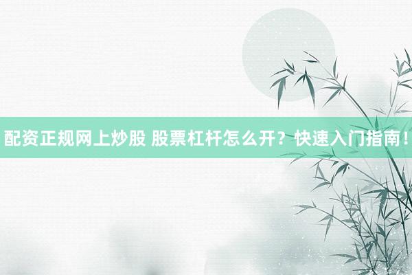 配资正规网上炒股 股票杠杆怎么开？快速入门指南！