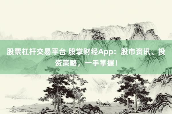 股票杠杆交易平台 股掌财经App：股市资讯、投资策略，一手掌握！