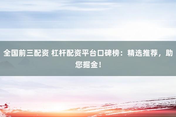 全国前三配资 杠杆配资平台口碑榜：精选推荐，助您掘金！
