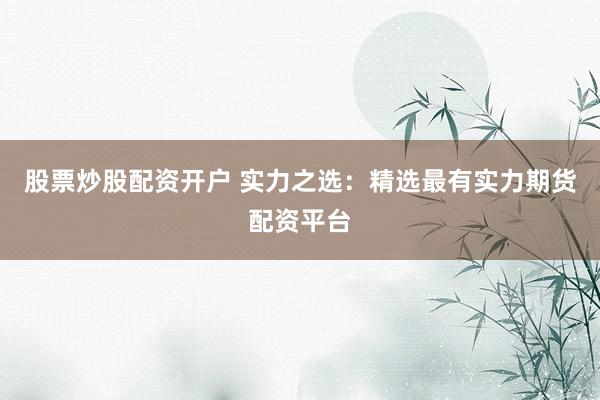 股票炒股配资开户 实力之选：精选最有实力期货配资平台