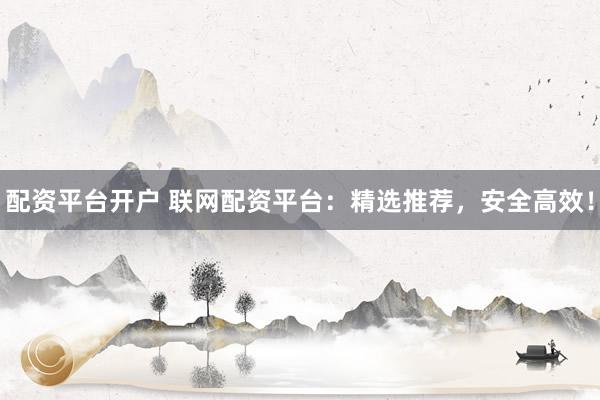 配资平台开户 联网配资平台：精选推荐，安全高效！
